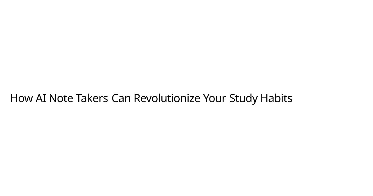 How AI Note Takers Can Revolutionize Your Study Habits
